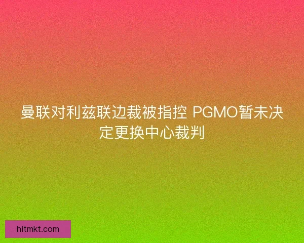 曼联对利兹联边裁被指控 PGMO暂未决定更换中心裁判 曼联对利兹联边裁被指控 PGMO暂未决定更换中心裁判
