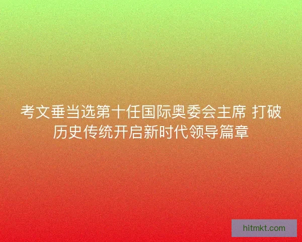 考文垂当选第十任国际奥委会主席 打破历史传统开启新时代领导篇章 考文垂当选第十任国际奥委会主席 打破历史传统开启新时代领导篇章