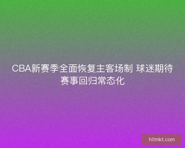 CBA新赛季全面恢复主客场制 球迷期待赛事回归常态化