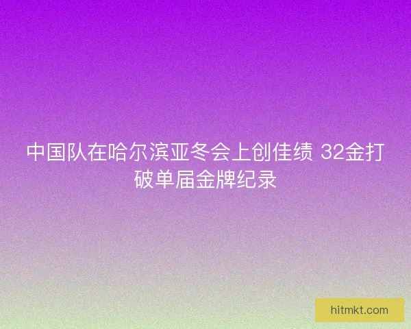 中国队在哈尔滨亚冬会上创佳绩 32金打破单届金牌纪录