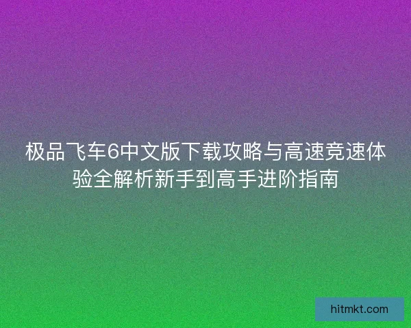 极品飞车6中文版下载攻略与高速竞速体验全解析新手到高手进阶指南 极品飞车6中文版下载攻略与高速竞速体验全解析新手到高手进阶指南