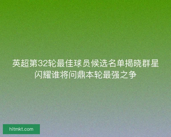 英超第32轮最佳球员候选名单揭晓群星闪耀谁将问鼎本轮最强之争 英超第32轮最佳球员候选名单揭晓群星闪耀谁将问鼎本轮最强之争