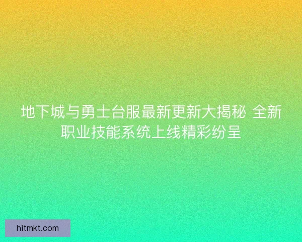 地下城与勇士台服最新更新大揭秘 全新职业技能系统上线精彩纷呈
