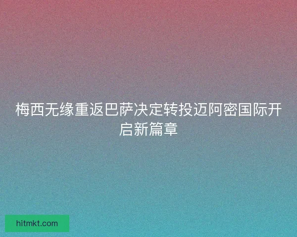 梅西无缘重返巴萨决定转投迈阿密国际开启新篇章