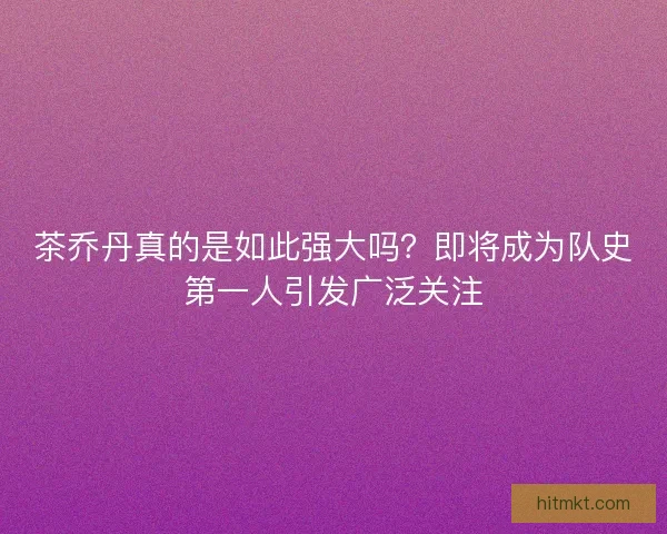 茶乔丹真的是如此强大吗?即将成为队史第一人引发广泛关注 茶乔丹真的是如此强大吗?即将成为队史第一人引发广泛关注