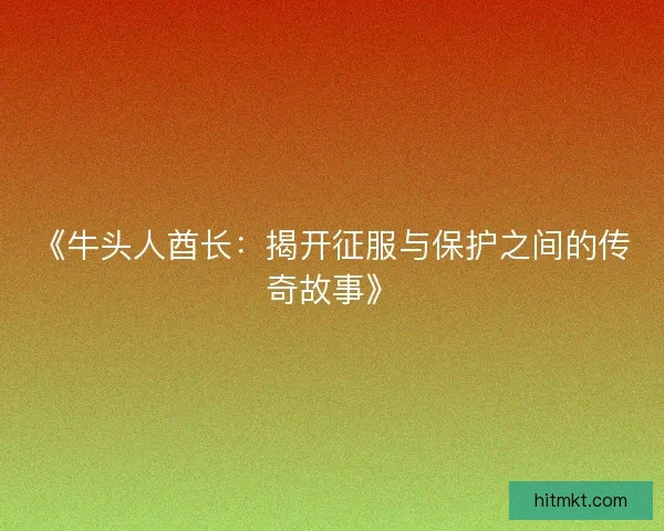 《牛头人酋长：揭开征服与保护之间的传奇故事》