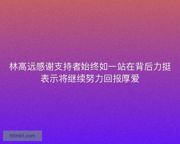 林高远感谢支持者始终如一站在背后力挺表示将继续努力回报厚爱 林高远感谢支持者始终如一站在背后力挺表示将继续努力回报厚爱