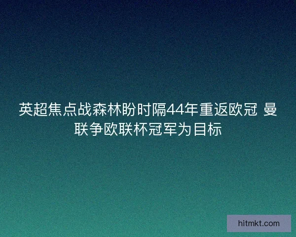 英超焦点战森林盼时隔44年重返欧冠 曼联争欧联杯冠军为目标