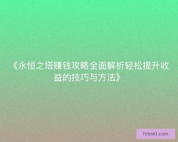 《永恒之塔赚钱攻略全面解析轻松提升收益的技巧与方法》