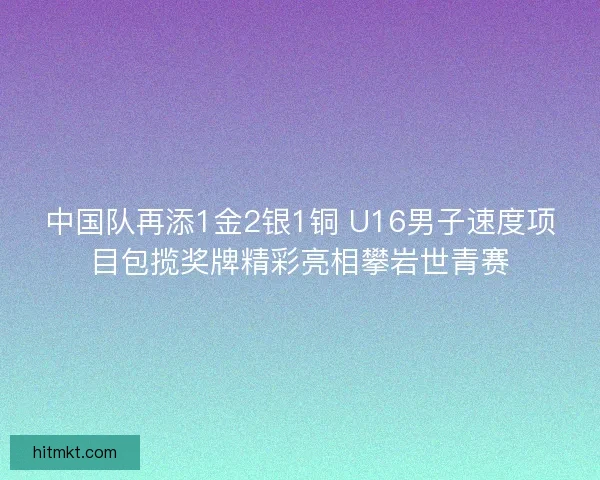 中国队再添1金2银1铜 U16男子速度项目包揽奖牌精彩亮相攀岩世青赛 中国队再添1金2银1铜 U16男子速度项目包揽奖牌精彩亮相攀岩世青赛
