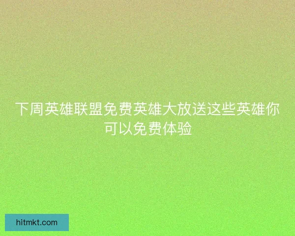下周英雄联盟免费英雄大放送这些英雄你可以免费体验 下周英雄联盟免费英雄大放送这些英雄你可以免费体验