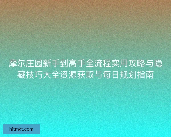 摩尔庄园新手到高手全流程实用攻略与隐藏技巧大全资源获取与每日规划指南