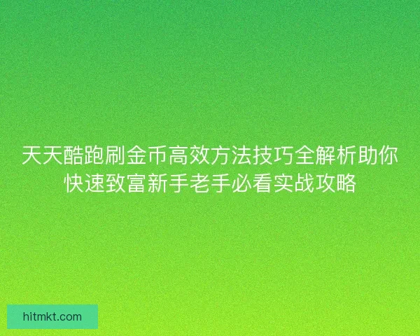 天天酷跑刷金币高效方法技巧全解析助你快速致富新手老手必看实战攻略